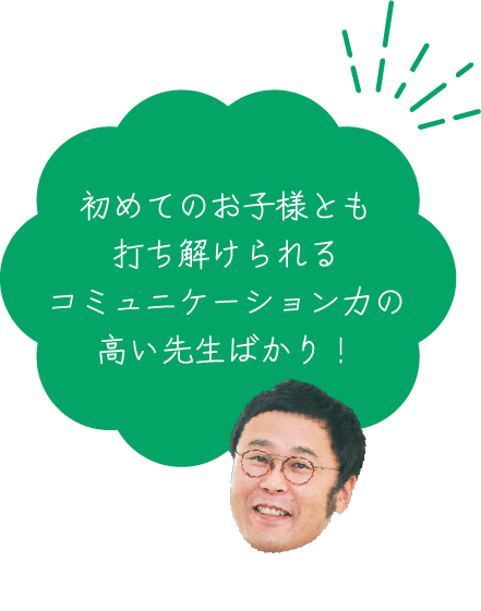 初めてのお子様とも打ち解けられるコミュニケーション力の高い先生ばかり！